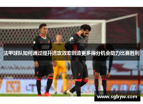 法甲球队如何通过提升进攻效率创造更多得分机会助力比赛胜利